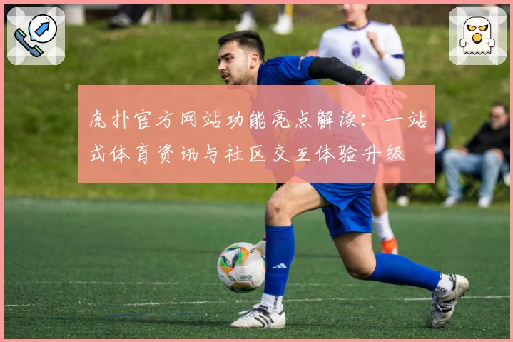 虎扑官方网站功能亮点解读：一站式体育资讯与社区交互体验升级