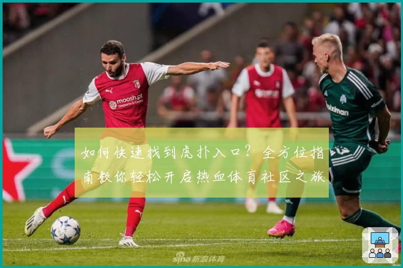 如何快速找到虎扑入口？全方位指南教你轻松开启热血体育社区之旅