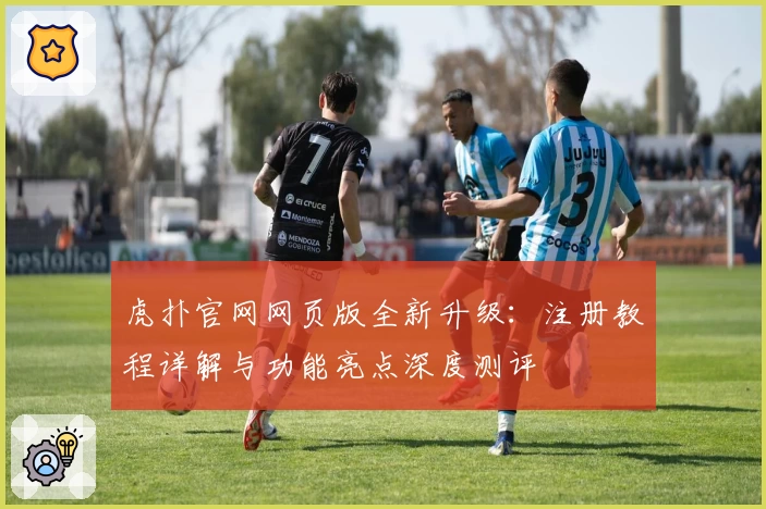 虎扑官网网页版全新升级：注册教程详解与功能亮点深度测评