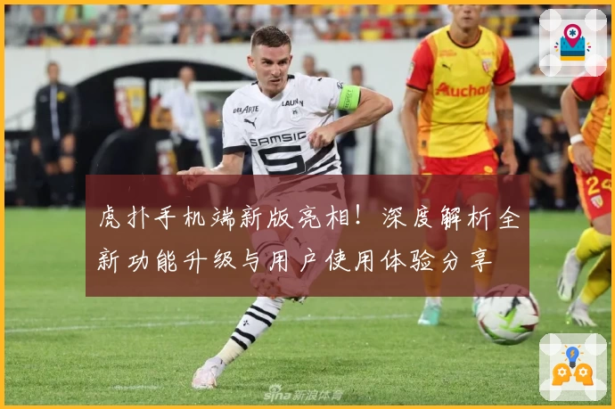 虎扑手机端新版亮相！深度解析全新功能升级与用户使用体验分享