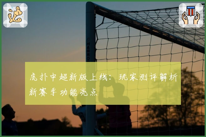 虎扑中超新版上线:玩家测评解析新赛季功能亮点