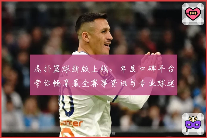 虎扑篮球新版上线，年度口碑平台带你畅享最全赛事资讯与专业球迷社区