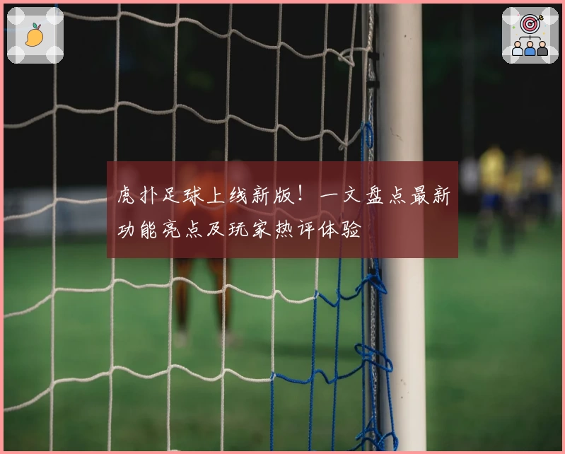 虎扑足球上线新版！一文盘点最新功能亮点及玩家热评体验