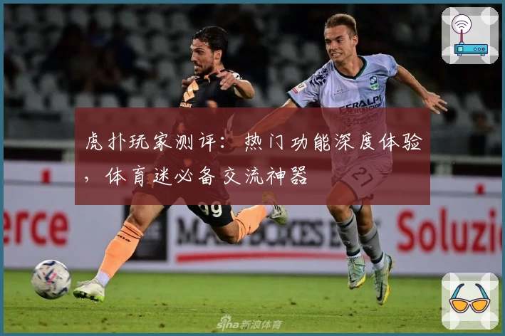 虎扑玩家测评：热门功能深度体验，体育迷必备交流神器