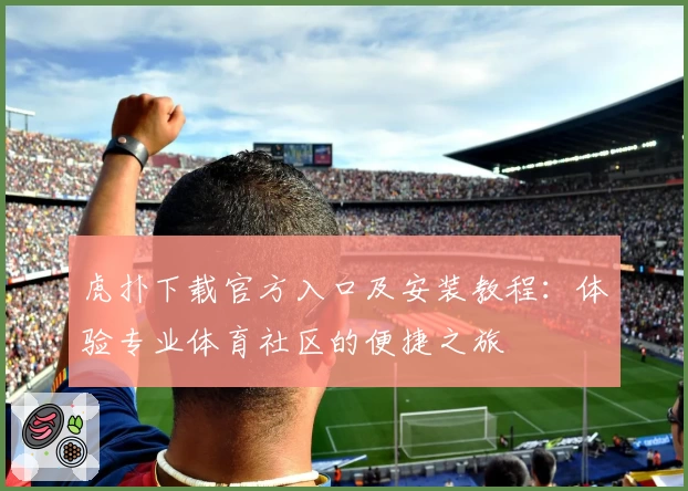 虎扑下载官方入口及安装教程：体验专业体育社区的便捷之旅