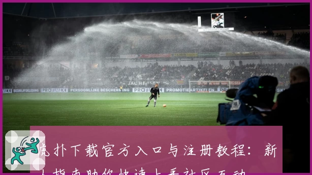 虎扑下载官方入口与注册教程：新人指南助你快速上手社区互动