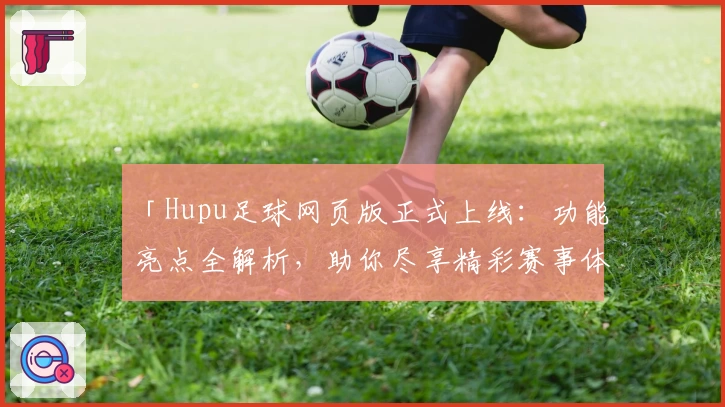「Hupu足球网页版正式上线：功能亮点全解析，助你尽享精彩赛事体验」