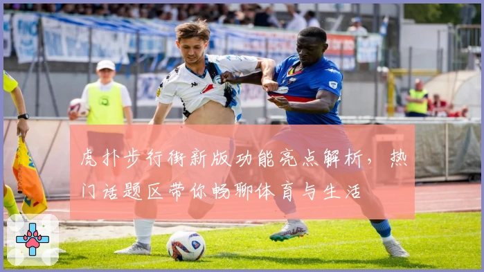 虎扑步行街新版功能亮点解析，热门话题区带你畅聊体育与生活