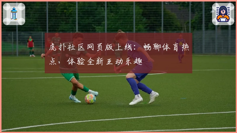 虎扑社区网页版上线：畅聊体育热点，体验全新互动乐趣