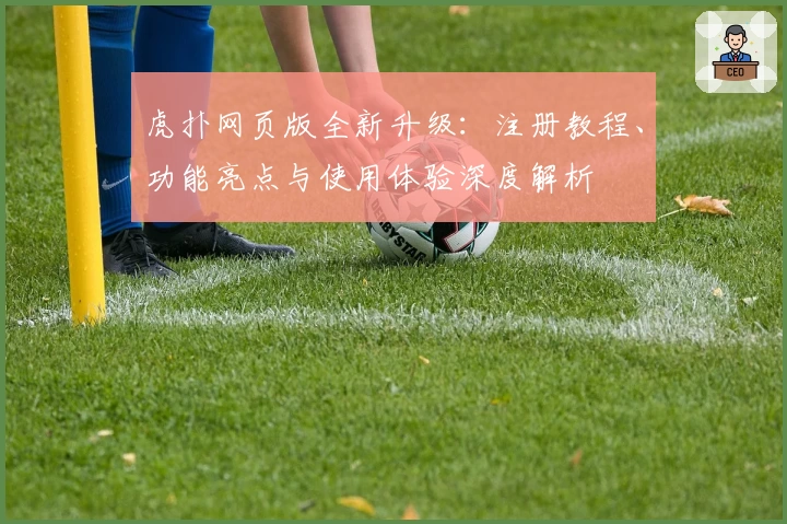 虎扑网页版全新升级：注册教程、功能亮点与使用体验深度解析