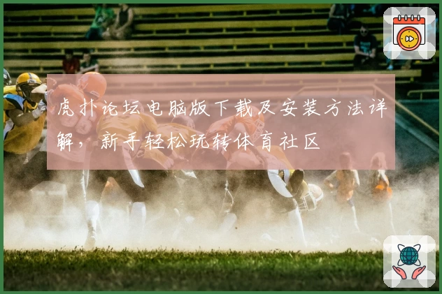 虎扑论坛电脑版下载及安装方法详解，新手轻松玩转体育社区