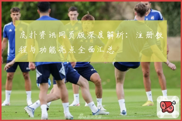 虎扑资讯网页版深度解析：注册教程与功能亮点全面汇总