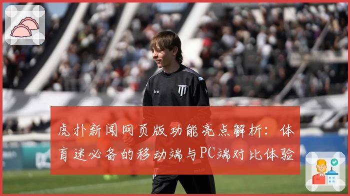 虎扑新闻网页版功能亮点解析：体育迷必备的移动端与PC端对比体验