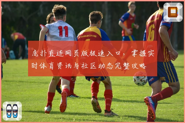 虎扑直连网页版极速入口，掌握实时体育资讯与社区动态完整攻略