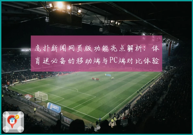 虎扑新闻网页版功能亮点解析：体育迷必备的移动端与PC端对比体验