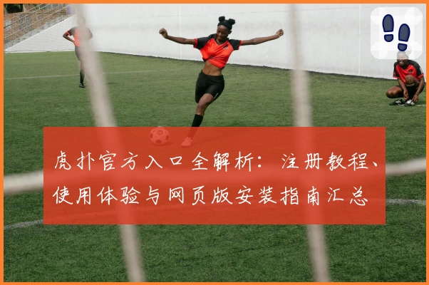 虎扑官方入口全解析：注册教程、使用体验与网页版安装指南汇总