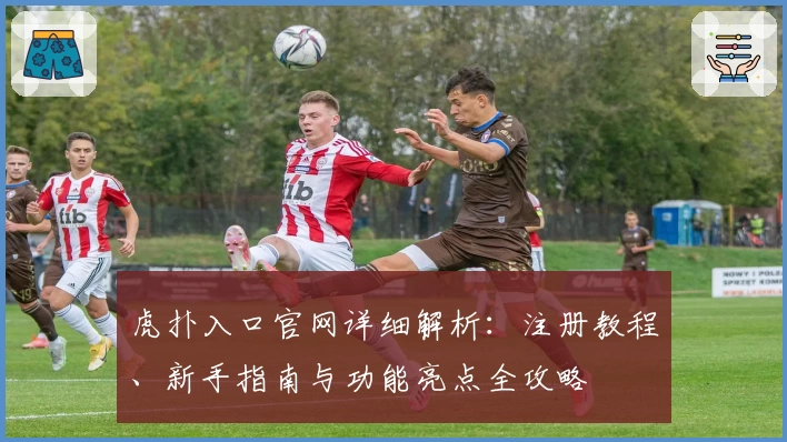 虎扑入口官网详细解析：注册教程、新手指南与功能亮点全攻略