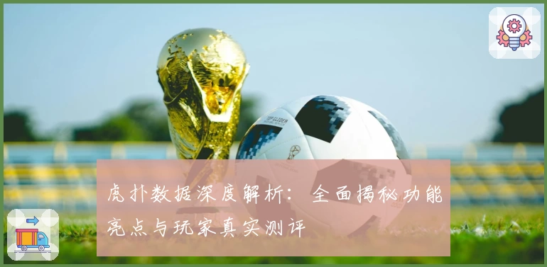 虎扑数据深度解析：全面揭秘功能亮点与玩家真实测评