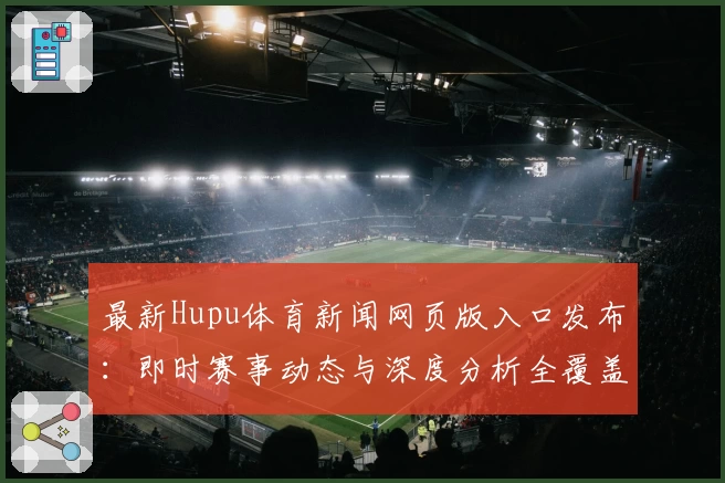 最新Hupu体育新闻网页版入口发布：即时赛事动态与深度分析全覆盖助力球迷畅享体验