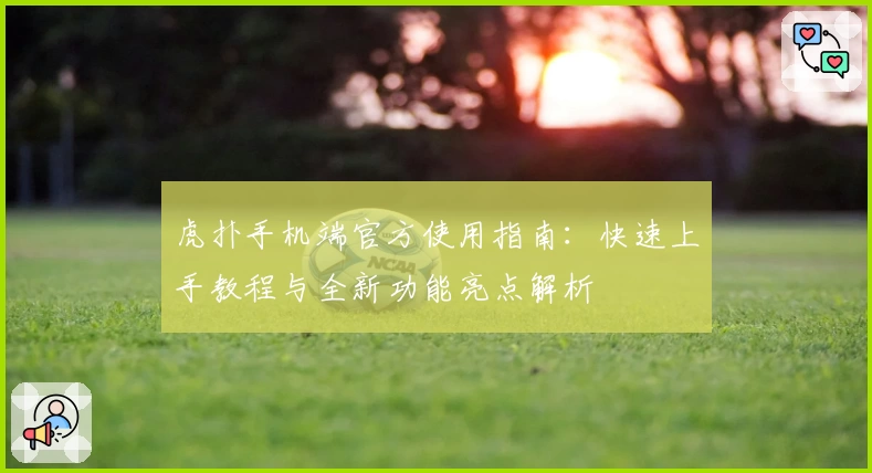 虎扑手机端官方使用指南：快速上手教程与全新功能亮点解析