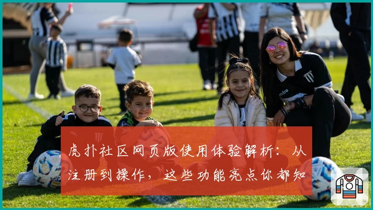虎扑社区网页版使用体验解析：从注册到操作，这些功能亮点你都知道吗