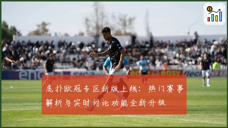 虎扑欧冠专区新版上线：热门赛事解析与实时讨论功能全新升级