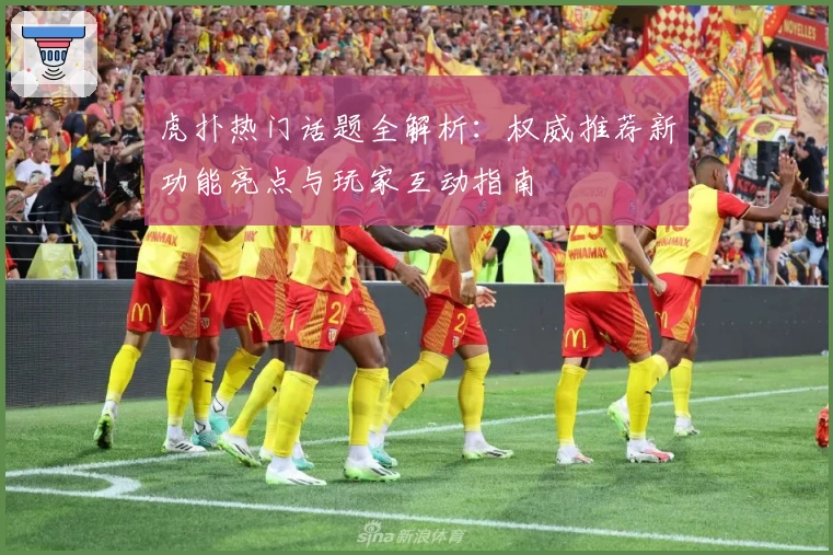 虎扑热门话题全解析：权威推荐新功能亮点与玩家互动指南