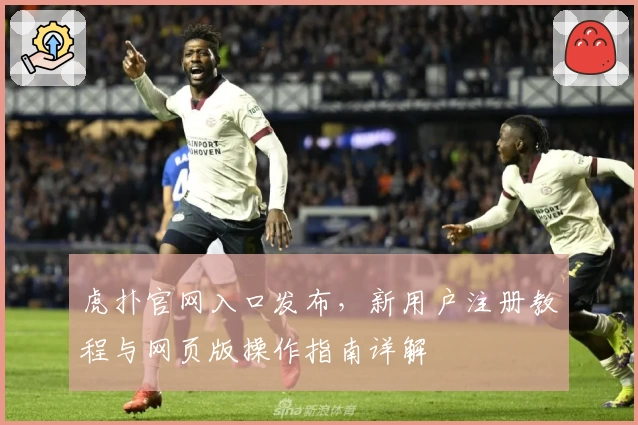虎扑官网入口发布，新用户注册教程与网页版操作指南详解