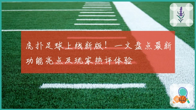 虎扑足球上线新版！一文盘点最新功能亮点及玩家热评体验