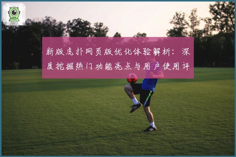 新版虎扑网页版优化体验解析：深度挖掘热门功能亮点与用户使用评价