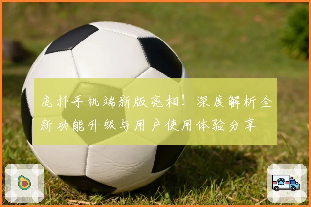 虎扑手机端新版亮相！深度解析全新功能升级与用户使用体验分享