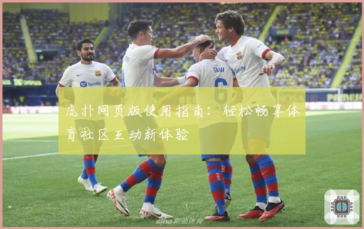 虎扑网页版使用指南：轻松畅享体育社区互动新体验