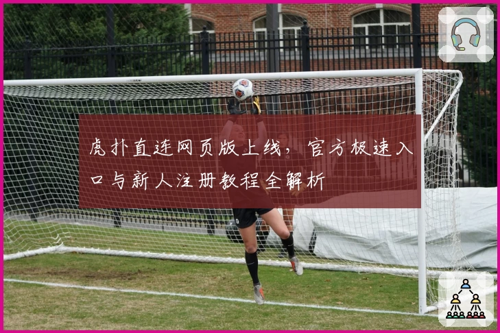 虎扑直连网页版上线，官方极速入口与新人注册教程全解析
