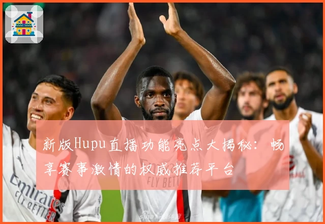新版Hupu直播功能亮点大揭秘：畅享赛事激情的权威推荐平台