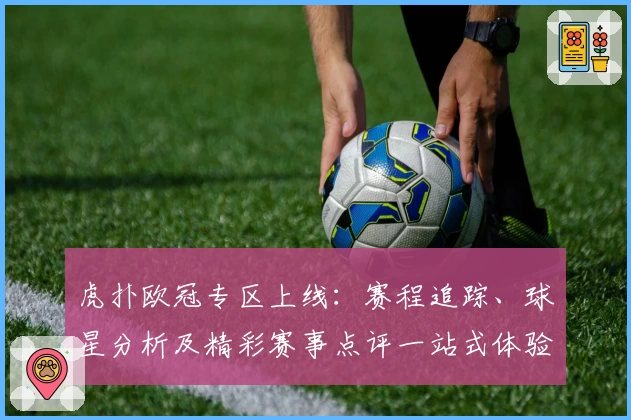 虎扑欧冠专区上线:赛程追踪、球星分析及精彩赛事点评一站式体验