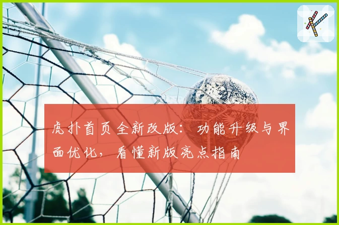 虎扑首页全新改版：功能升级与界面优化，看懂新版亮点指南