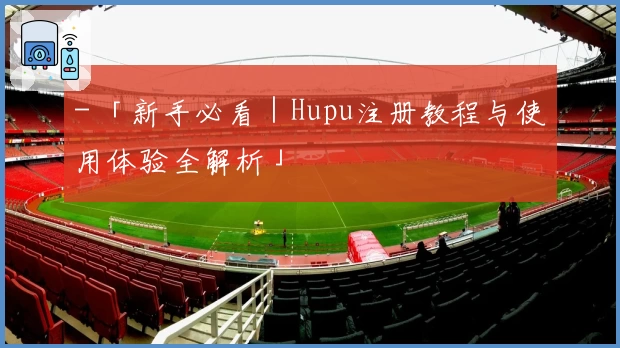 - 「新手必看｜Hupu注册教程与使用体验全解析」