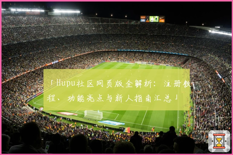「Hupu社区网页版全解析:注册教程、功能亮点与新人指南汇总」