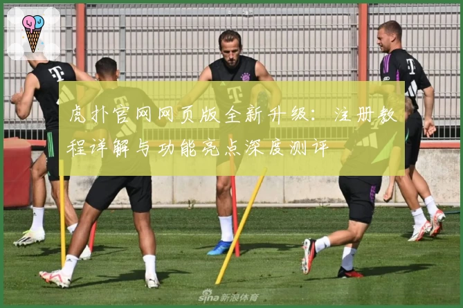 虎扑官网网页版全新升级：注册教程详解与功能亮点深度测评