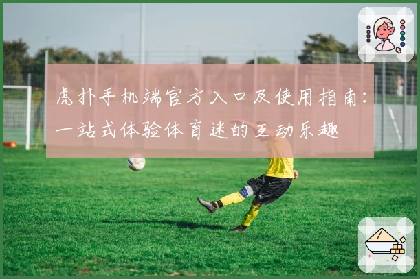 虎扑手机端官方入口及使用指南：一站式体验体育迷的互动乐趣