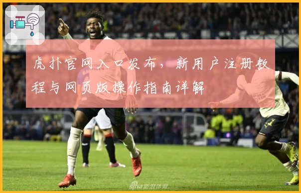 虎扑官网入口发布，新用户注册教程与网页版操作指南详解