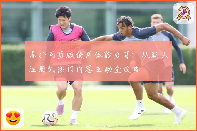 虎扑网页版使用体验分享：从新人注册到热门内容互动全攻略