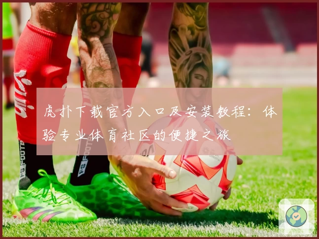 虎扑下载官方入口及安装教程：体验专业体育社区的便捷之旅