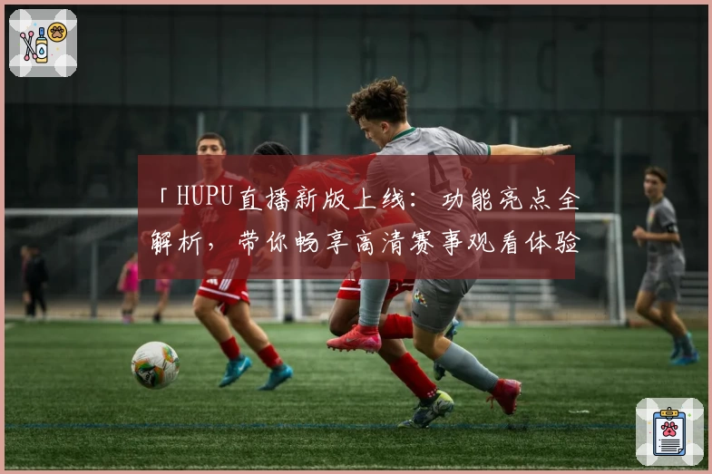 「HUPU直播新版上线：功能亮点全解析，带你畅享高清赛事观看体验」