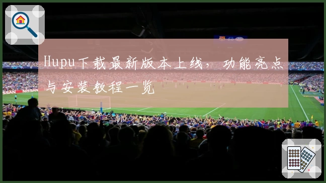 Hupu下载最新版本上线，功能亮点与安装教程一览