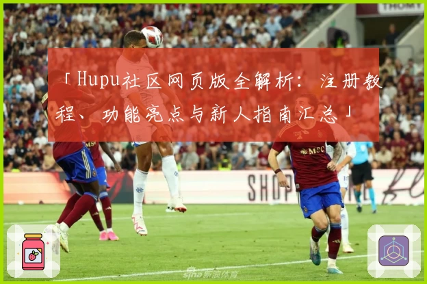 「Hupu社区网页版全解析：注册教程、功能亮点与新人指南汇总」