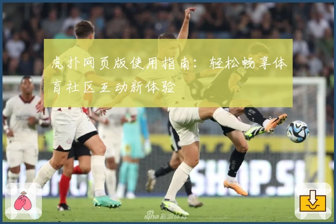 虎扑网页版使用指南：轻松畅享体育社区互动新体验