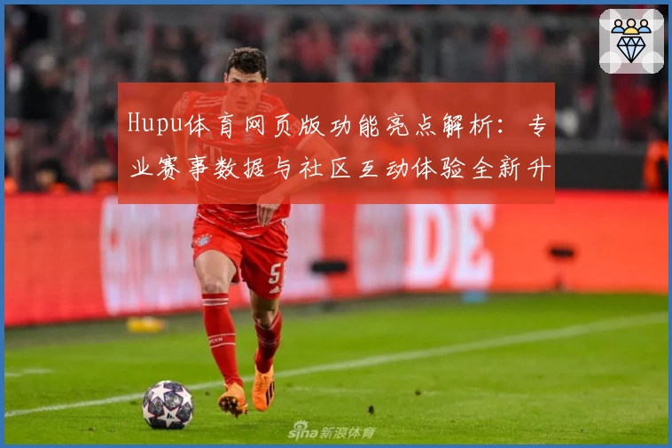 Hupu体育网页版功能亮点解析：专业赛事数据与社区互动体验全新升级