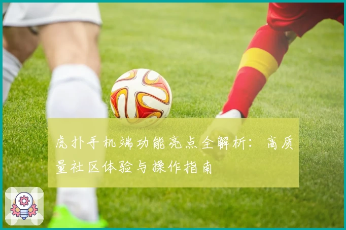 虎扑手机端功能亮点全解析：高质量社区体验与操作指南