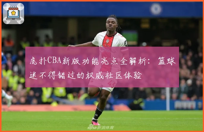 虎扑CBA新版功能亮点全解析：篮球迷不得错过的权威社区体验